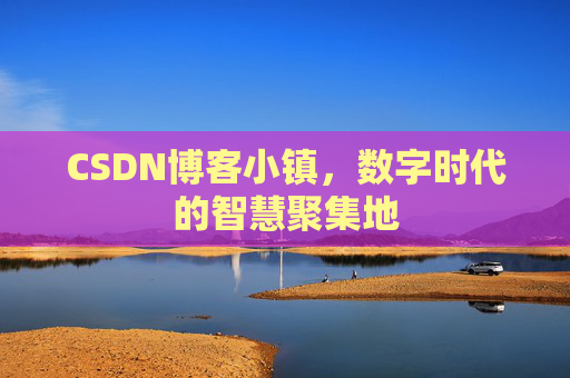 CSDN博客小镇，数字时代的智慧聚集地